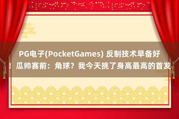 PG电子(PocketGames) 反制技术早备好！瓜帅赛前：角球？我今天挑了身高最高的首发