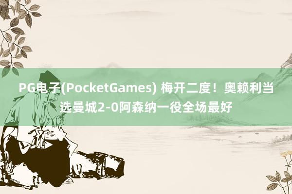 PG电子(PocketGames) 梅开二度！奥赖利当选曼城2-0阿森纳一役全场最好