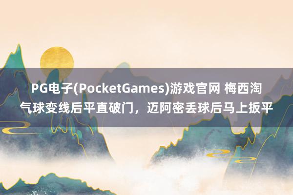 PG电子(PocketGames)游戏官网 梅西淘气球变线后平直破门，迈阿密丢球后马上扳平