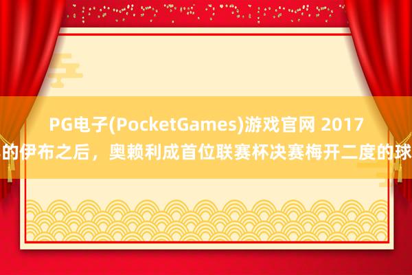 PG电子(PocketGames)游戏官网 2017年的伊布之后，奥赖利成首位联赛杯决赛梅开二度的球员
