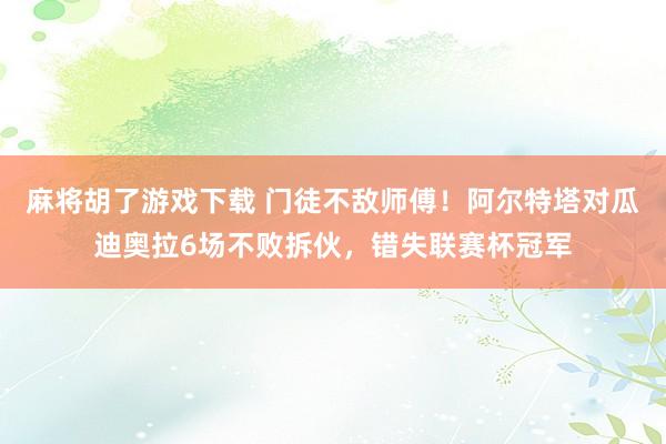麻将胡了游戏下载 门徒不敌师傅！阿尔特塔对瓜迪奥拉6场不败拆伙，错失联赛杯冠军