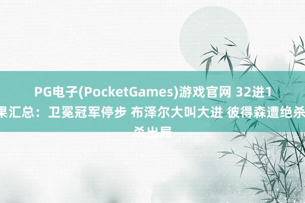 PG电子(PocketGames)游戏官网 32进16赛果汇总：卫冕冠军停步 布泽尔大叫大进 彼得森遭绝杀出局