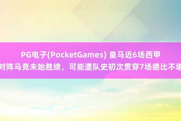 PG电子(PocketGames) 皇马近6场西甲对阵马竞未始胜绩，可能遭队史初次贯穿7场德比不堪