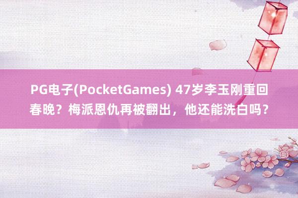 PG电子(PocketGames) 47岁李玉刚重回春晚？梅派恩仇再被翻出，他还能洗白吗？