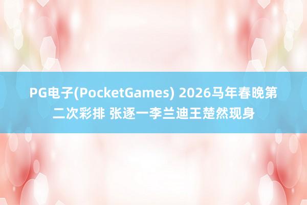 PG电子(PocketGames) 2026马年春晚第二次彩排 张逐一李兰迪王楚然现身