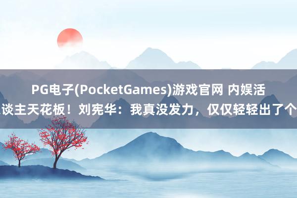 PG电子(PocketGames)游戏官网 内娱活东谈主天花板！刘宪华：我真没发力，仅仅轻轻出了个手