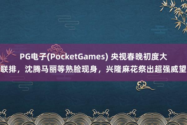 PG电子(PocketGames) 央视春晚初度大联排，沈腾马丽等熟脸现身，兴隆麻花祭出超强威望