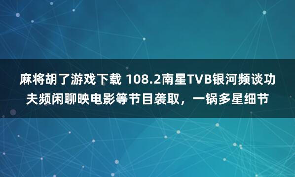 麻将胡了游戏下载 108.2南星TVB银河频谈功夫频闲聊映电影等节目袭取，一锅多星细节