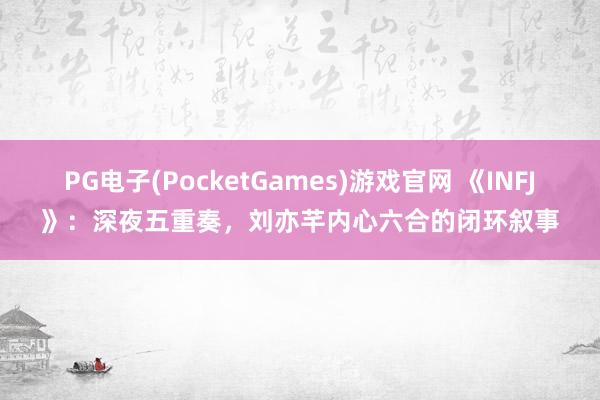 PG电子(PocketGames)游戏官网 《INFJ》：深夜五重奏，刘亦芊内心六合的闭环叙事