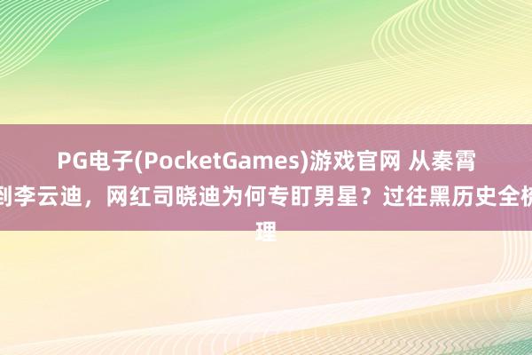 PG电子(PocketGames)游戏官网 从秦霄贤到李云迪，网红司晓迪为何专盯男星？过往黑历史全梳理