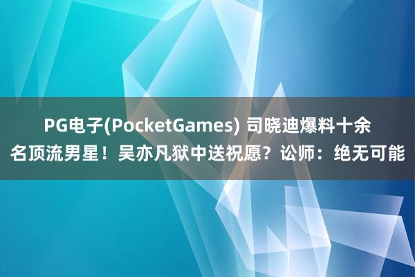 PG电子(PocketGames) 司晓迪爆料十余名顶流男星！吴亦凡狱中送祝愿？讼师：绝无可能