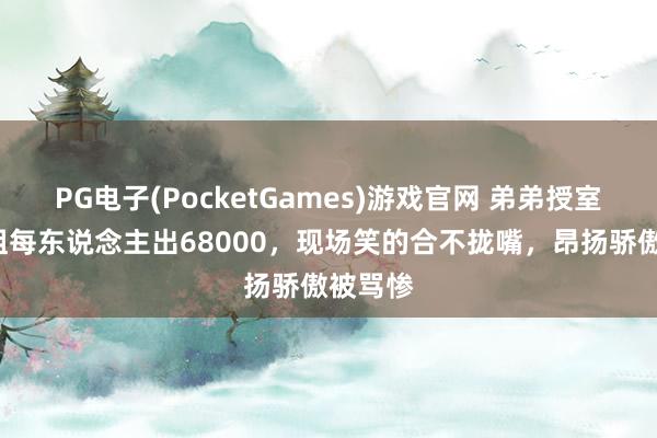 PG电子(PocketGames)游戏官网 弟弟授室5个姐姐每东说念主出68000，现场笑的合不拢嘴，昂扬骄傲被骂惨