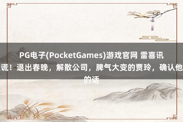 PG电子(PocketGames)游戏官网 雷喜讯没撒谎！退出春晚，解散公司，脾气大变的贾玲，确认他的话