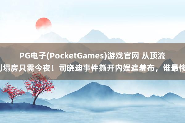 PG电子(PocketGames)游戏官网 从顶流到塌房只需今夜！司晓迪事件撕开内娱遮羞布，谁最惨？