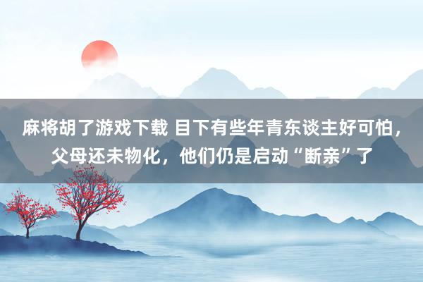麻将胡了游戏下载 目下有些年青东谈主好可怕，父母还未物化，他们仍是启动“断亲”了