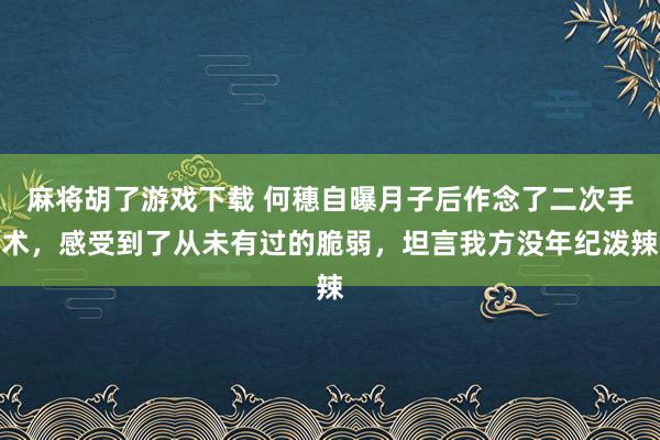麻将胡了游戏下载 何穗自曝月子后作念了二次手术，感受到了从未有过的脆弱，坦言我方没年纪泼辣