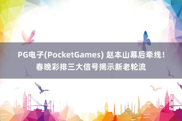 PG电子(PocketGames) 赵本山幕后牵线！春晚彩排三大信号揭示新老轮流