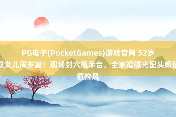 PG电子(PocketGames)游戏官网 52岁李大双女儿周岁宴！现场封六瓶茅台，全家福曝光配头颜值拉风
