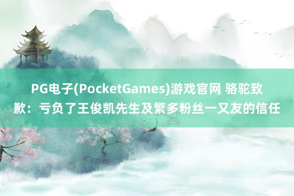 PG电子(PocketGames)游戏官网 骆驼致歉：亏负了王俊凯先生及繁多粉丝一又友的信任
