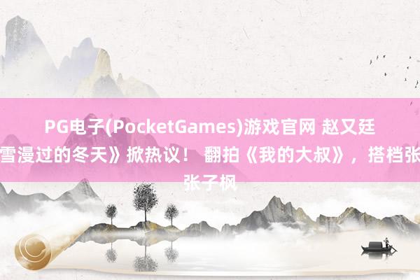 PG电子(PocketGames)游戏官网 赵又廷《秋雪漫过的冬天》掀热议！ 翻拍《我的大叔》，搭档张子枫