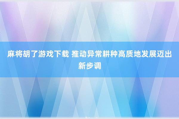 麻将胡了游戏下载 推动异常耕种高质地发展迈出新步调