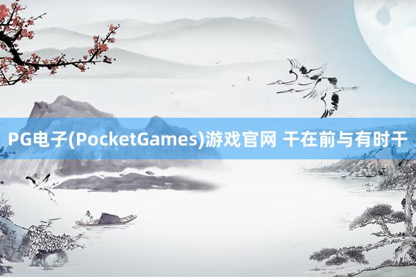 PG电子(PocketGames)游戏官网 干在前与有时干