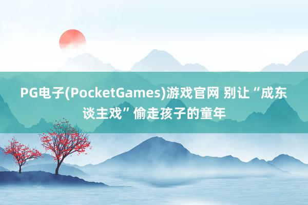 PG电子(PocketGames)游戏官网 别让“成东谈主戏”偷走孩子的童年