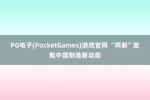 PG电子(PocketGames)游戏官网 “两新”激勉中国制造新动能