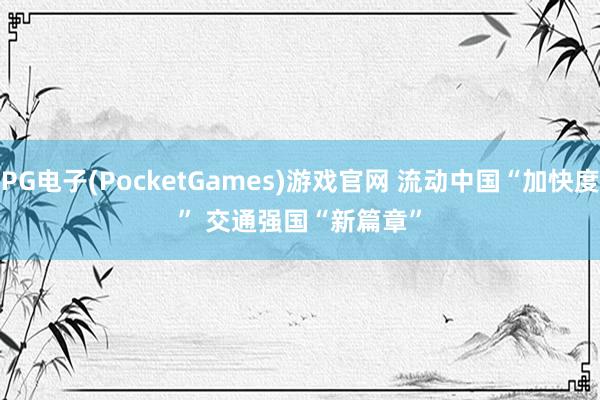 PG电子(PocketGames)游戏官网 流动中国“加快度” 交通强国“新篇章”