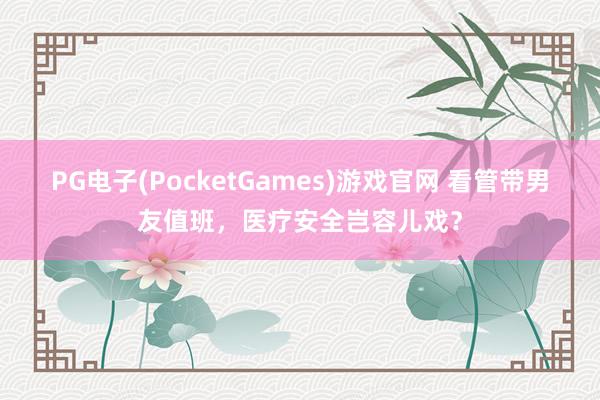 PG电子(PocketGames)游戏官网 看管带男友值班，医疗安全岂容儿戏？