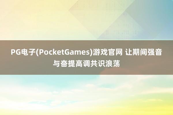 PG电子(PocketGames)游戏官网 让期间强音与奋提高调共识浪荡