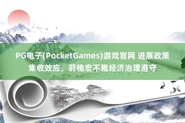 PG电子(PocketGames)游戏官网 进展政策集收效应，莳植宏不雅经济治理遵守