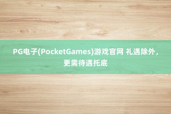 PG电子(PocketGames)游戏官网 礼遇除外，更需待遇托底