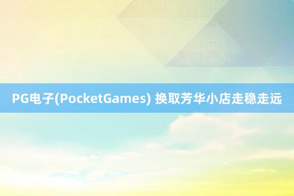 PG电子(PocketGames) 换取芳华小店走稳走远