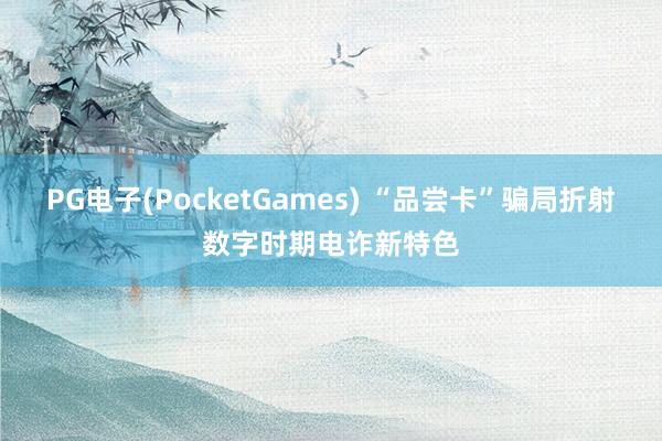 PG电子(PocketGames) “品尝卡”骗局折射数字时期电诈新特色