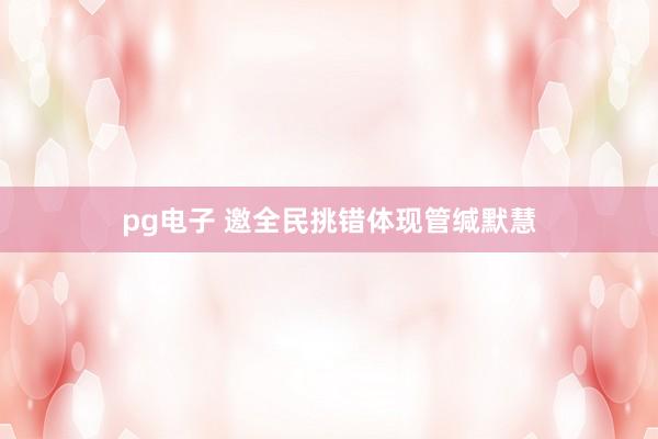 pg电子 邀全民挑错体现管缄默慧