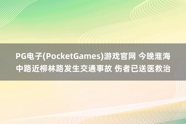 PG电子(PocketGames)游戏官网 今晚淮海中路近柳林路发生交通事故 伤者已送医救治