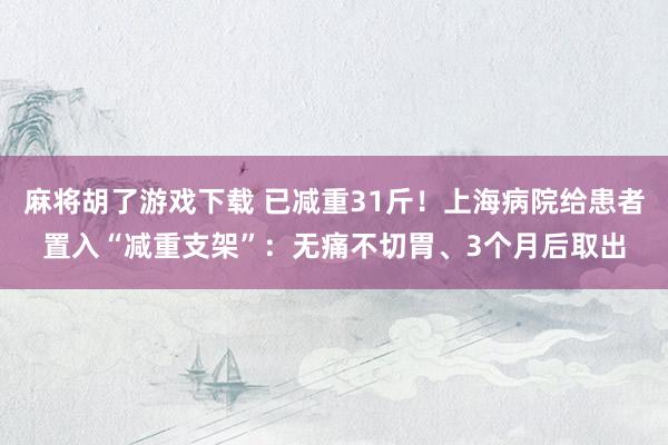 麻将胡了游戏下载 已减重31斤！上海病院给患者置入“减重支架”：无痛不切胃、3个月后取出