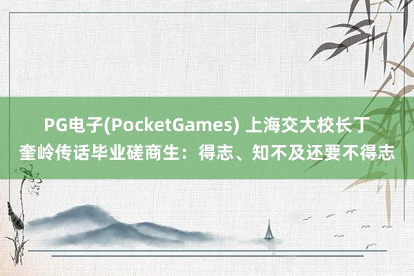 PG电子(PocketGames) 上海交大校长丁奎岭传话毕业磋商生：得志、知不及还要不得志