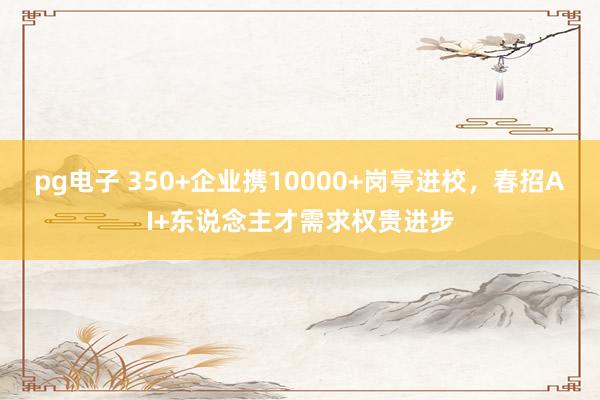 pg电子 350+企业携10000+岗亭进校，春招AI+东说念主才需求权贵进步