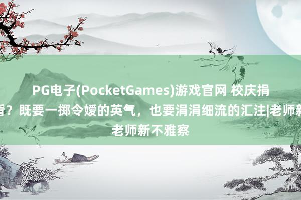 PG电子(PocketGames)游戏官网 校庆捐赠奈何看？既要一掷令嫒的英气，也要涓涓细流的汇注|老师新不雅察