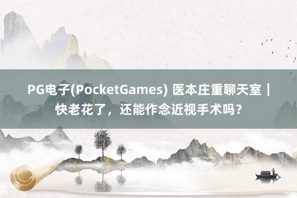 PG电子(PocketGames) 医本庄重聊天室｜快老花了，还能作念近视手术吗？