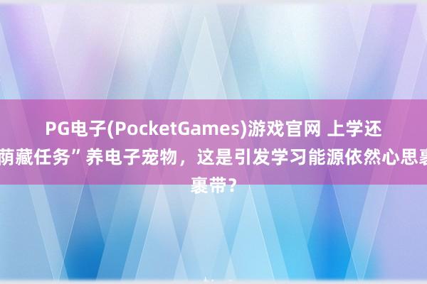 PG电子(PocketGames)游戏官网 上学还有“荫藏任务”养电子宠物，这是引发学习能源依然心思裹带？