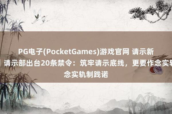 PG电子(PocketGames)游戏官网 请示新不雅察｜请示部出台20条禁令：筑牢请示底线，更要作念实轨制践诺