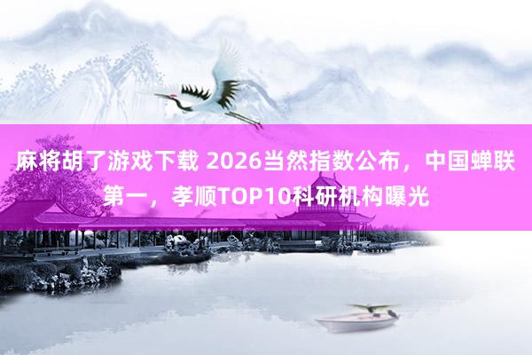 麻将胡了游戏下载 2026当然指数公布，中国蝉联第一，孝顺TOP10科研机构曝光