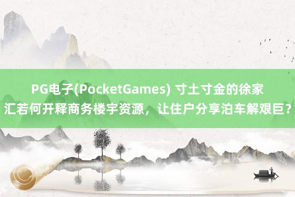 PG电子(PocketGames) 寸土寸金的徐家汇若何开释商务楼宇资源，让住户分享泊车解艰巨？