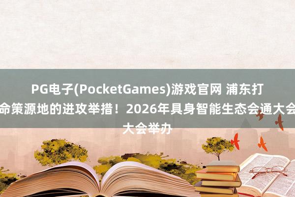 PG电子(PocketGames)游戏官网 浦东打造革命策源地的进攻举措！2026年具身智能生态会通大会举办