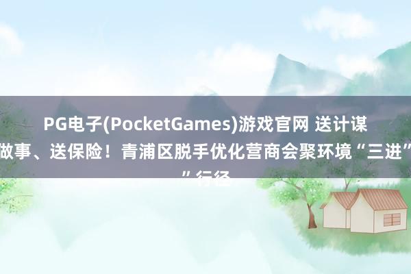 PG电子(PocketGames)游戏官网 送计谋、送做事、送保险！青浦区脱手优化营商会聚环境“三进”行径