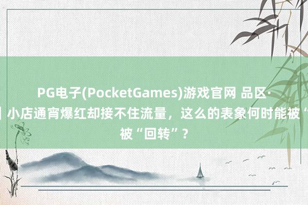PG电子(PocketGames)游戏官网 品区·周末侃｜小店通宵爆红却接不住流量，这么的表象何时能被“回转”？
