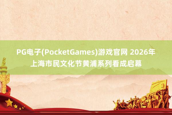 PG电子(PocketGames)游戏官网 2026年上海市民文化节黄浦系列看成启幕
